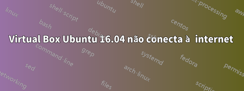 Virtual Box Ubuntu 16.04 não conecta à internet