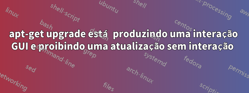 apt-get upgrade está produzindo uma interação GUI e proibindo uma atualização sem interação 