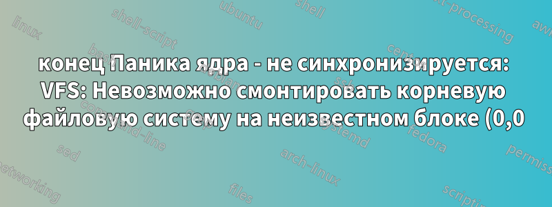 конец Паника ядра - не синхронизируется: VFS: Невозможно смонтировать корневую файловую систему на неизвестном блоке (0,0)
