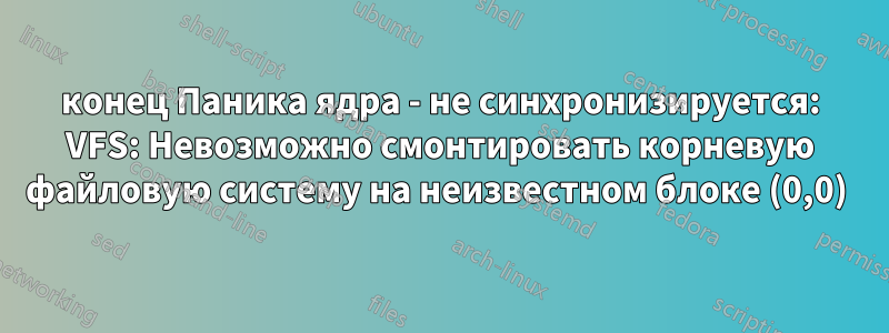 конец Паника ядра - не синхронизируется: VFS: Невозможно смонтировать корневую файловую систему на неизвестном блоке (0,0) 