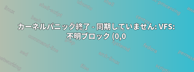 カーネルパニック終了 - 同期していません: VFS: 不明ブロック (0,0) にルート ファイル システム (fs) をマウントできません