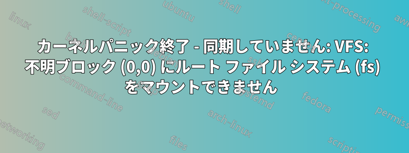 カーネルパニック終了 - 同期していません: VFS: 不明ブロック (0,0) にルート ファイル システム (fs) をマウントできません 