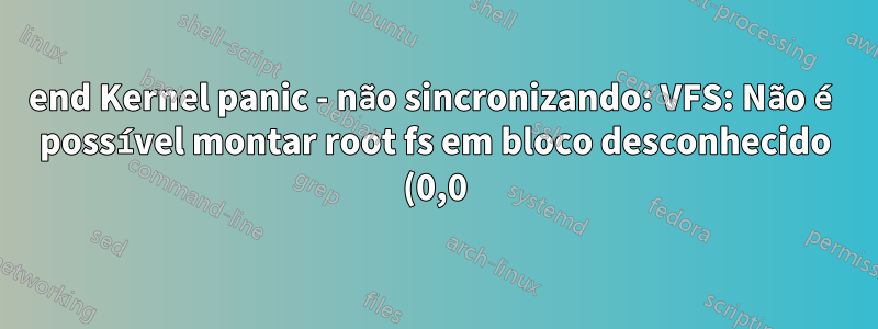 end Kernel panic - não sincronizando: VFS: Não é possível montar root fs em bloco desconhecido (0,0)