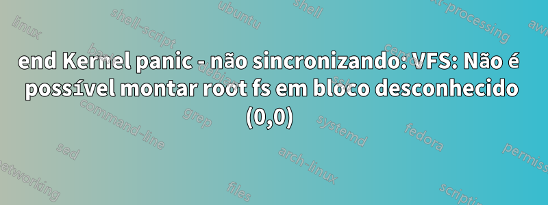 end Kernel panic - não sincronizando: VFS: Não é possível montar root fs em bloco desconhecido (0,0) 