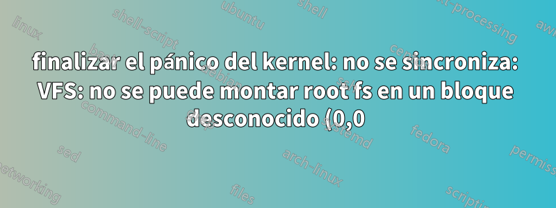 finalizar el pánico del kernel: no se sincroniza: VFS: no se puede montar root fs en un bloque desconocido (0,0)