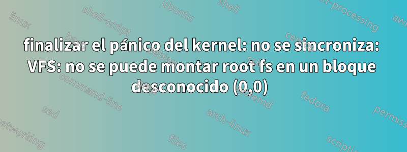 finalizar el pánico del kernel: no se sincroniza: VFS: no se puede montar root fs en un bloque desconocido (0,0) 