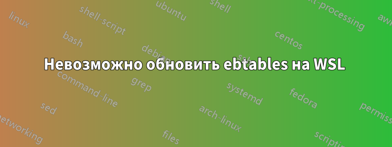 Невозможно обновить ebtables на WSL