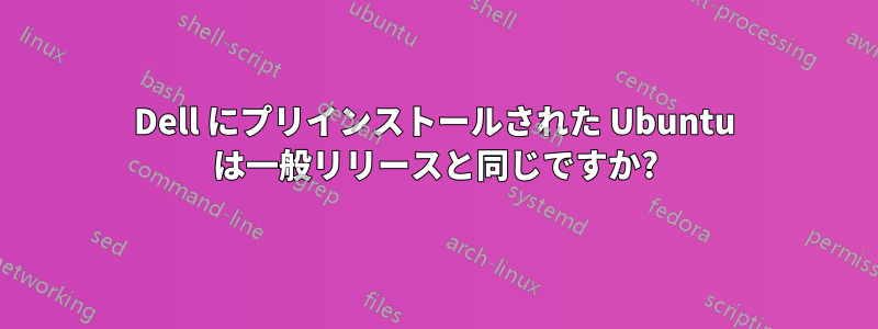 Dell にプリインストールされた Ubuntu は一般リリースと同じですか?