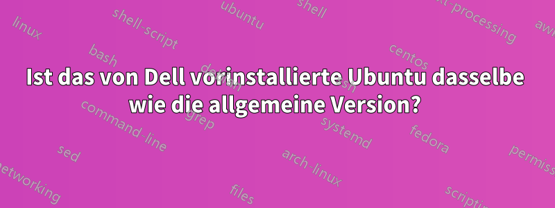 Ist das von Dell vorinstallierte Ubuntu dasselbe wie die allgemeine Version?