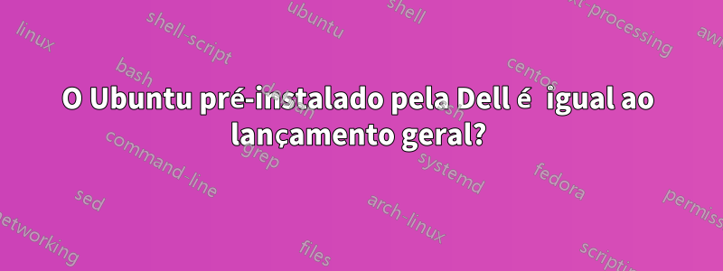 O Ubuntu pré-instalado pela Dell é igual ao lançamento geral?