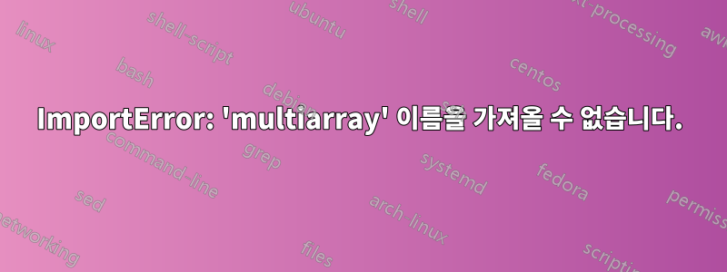 ImportError: 'multiarray' 이름을 가져올 수 없습니다.