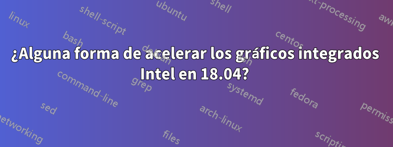 ¿Alguna forma de acelerar los gráficos integrados Intel en 18.04?