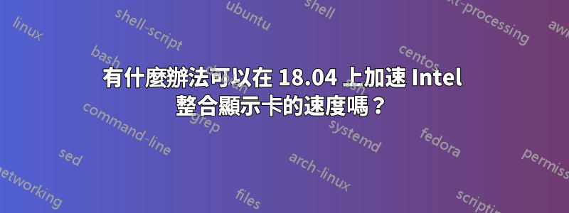 有什麼辦法可以在 18.04 上加速 Intel 整合顯示卡的速度嗎？