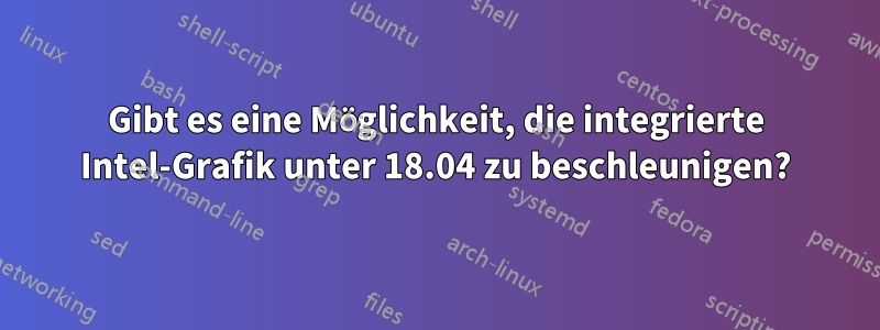 Gibt es eine Möglichkeit, die integrierte Intel-Grafik unter 18.04 zu beschleunigen?