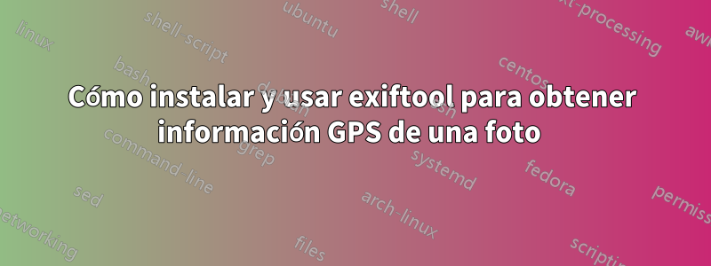 Cómo instalar y usar exiftool para obtener información GPS de una foto 