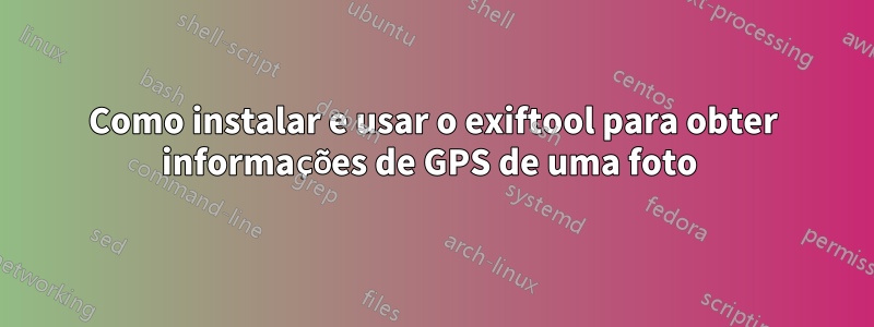 Como instalar e usar o exiftool para obter informações de GPS de uma foto 