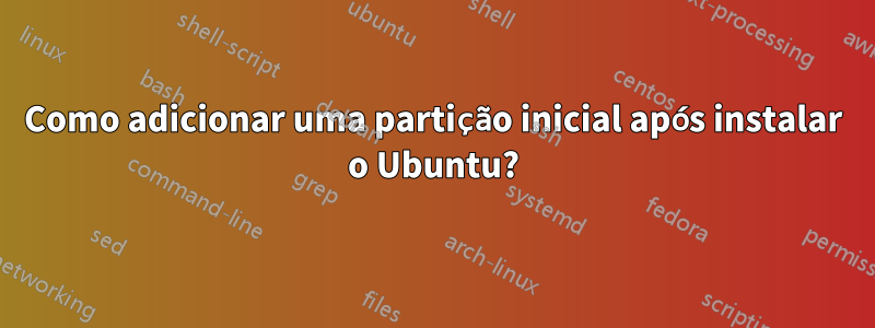 Como adicionar uma partição inicial após instalar o Ubuntu?