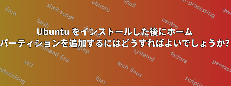 Ubuntu をインストールした後にホーム パーティションを追加するにはどうすればよいでしょうか?