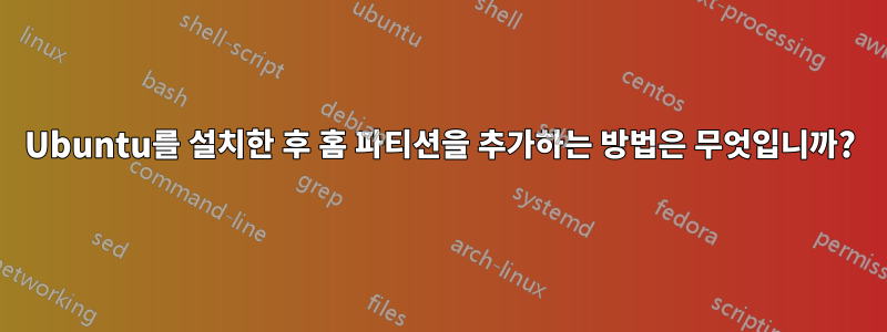 Ubuntu를 설치한 후 홈 파티션을 추가하는 방법은 무엇입니까?