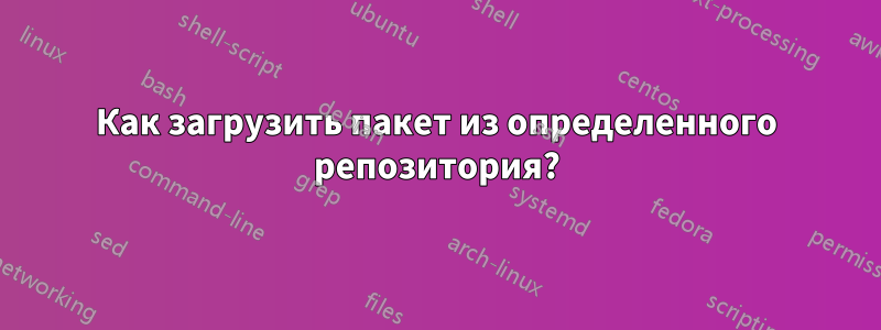 Как загрузить пакет из определенного репозитория?