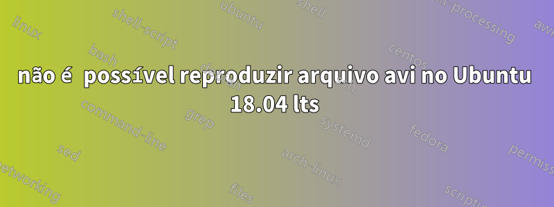 não é possível reproduzir arquivo avi no Ubuntu 18.04 lts