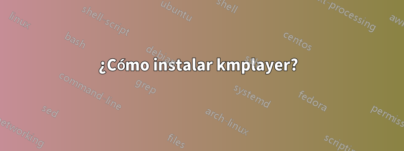 ¿Cómo instalar kmplayer? 