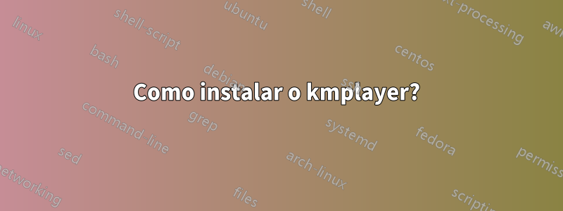 Como instalar o kmplayer? 