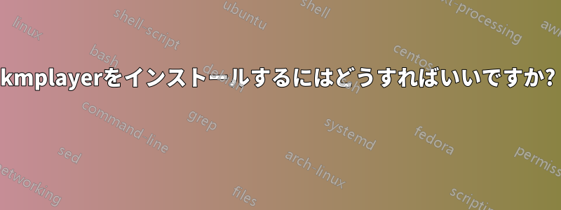 kmplayerをインストールするにはどうすればいいですか? 