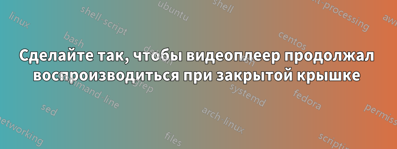 Сделайте так, чтобы видеоплеер продолжал воспроизводиться при закрытой крышке