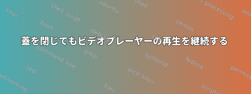 蓋を閉じてもビデオプレーヤーの再生を継続する