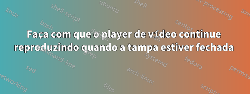 Faça com que o player de vídeo continue reproduzindo quando a tampa estiver fechada