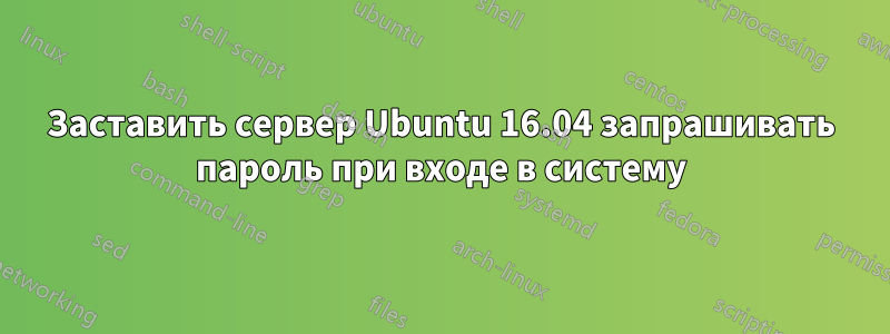 Заставить сервер Ubuntu 16.04 запрашивать пароль при входе в систему