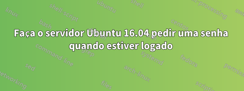 Faça o servidor Ubuntu 16.04 pedir uma senha quando estiver logado