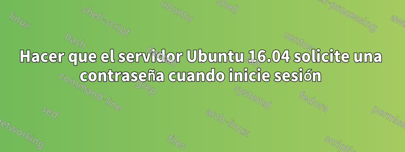 Hacer que el servidor Ubuntu 16.04 solicite una contraseña cuando inicie sesión