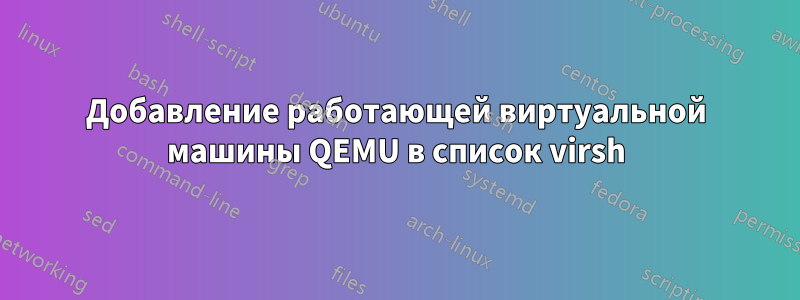 Добавление работающей виртуальной машины QEMU в список virsh