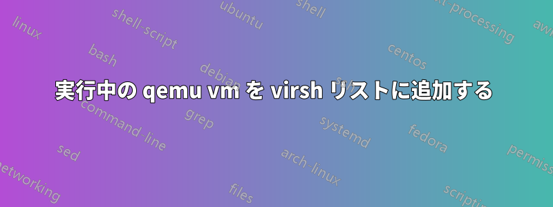 実行中の qemu vm を virsh リストに追加する