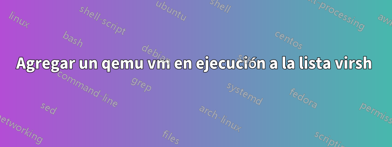 Agregar un qemu vm en ejecución a la lista virsh