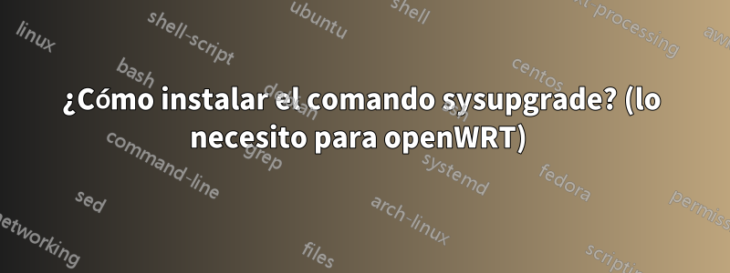 ¿Cómo instalar el comando sysupgrade? (lo necesito para openWRT) 