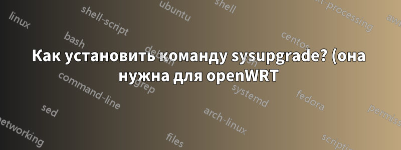 Как установить команду sysupgrade? (она нужна для openWRT)
