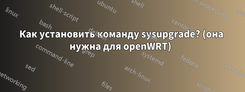 Как установить команду sysupgrade? (она нужна для openWRT) 