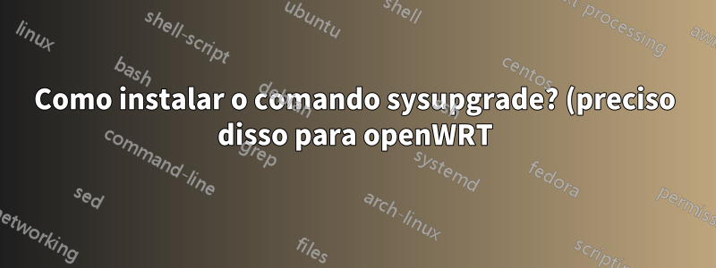 Como instalar o comando sysupgrade? (preciso disso para openWRT)