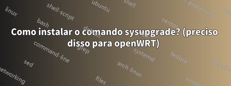 Como instalar o comando sysupgrade? (preciso disso para openWRT) 