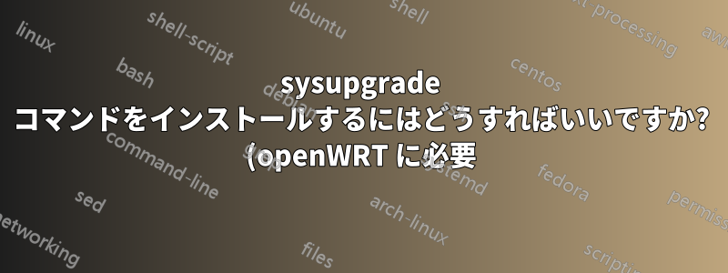 sysupgrade コマンドをインストールするにはどうすればいいですか? (openWRT に必要)