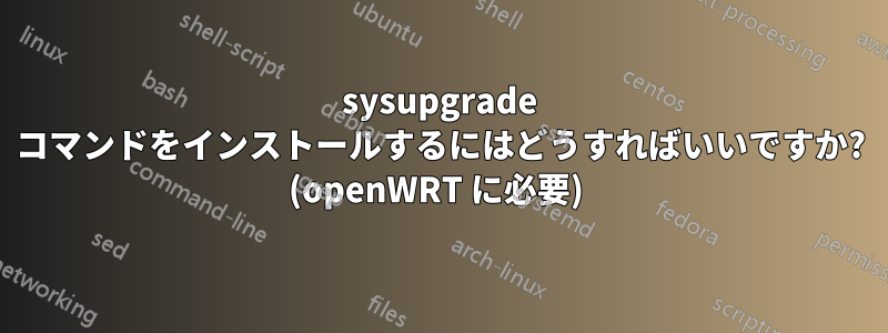 sysupgrade コマンドをインストールするにはどうすればいいですか? (openWRT に必要) 