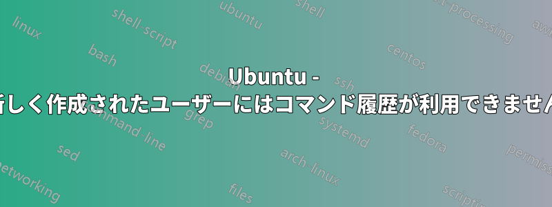 Ubuntu - 新しく作成されたユーザーにはコマンド履歴が利用できません