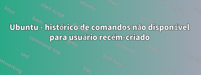 Ubuntu - histórico de comandos não disponível para usuário recém-criado