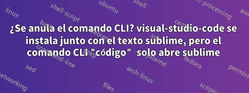 ¿Se anula el comando CLI? visual-studio-code se instala junto con el texto sublime, pero el comando CLI "código" solo abre sublime