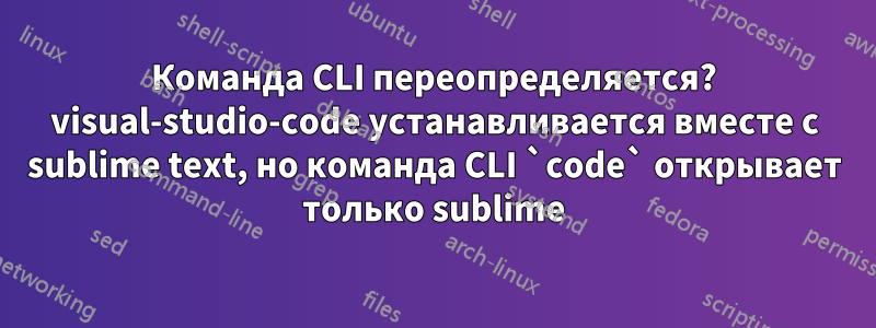 Команда CLI переопределяется? visual-studio-code устанавливается вместе с sublime text, но команда CLI `code` открывает только sublime