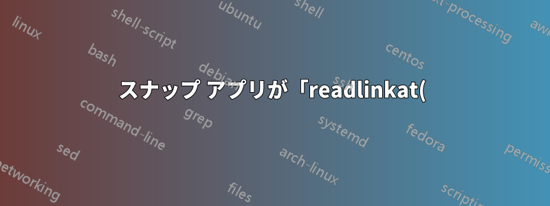 スナップ アプリが「readlinkat() を実行できません」というエラーで起動しなくなりました