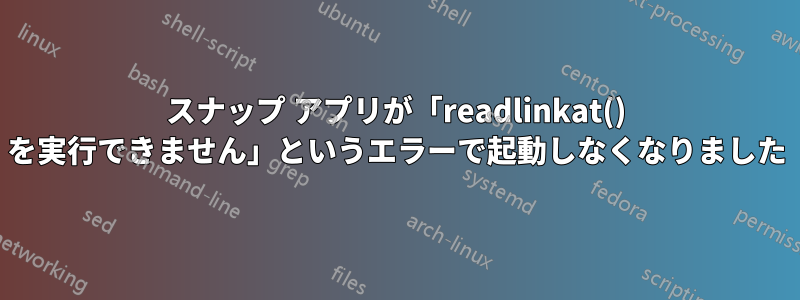 スナップ アプリが「readlinkat() を実行できません」というエラーで起動しなくなりました